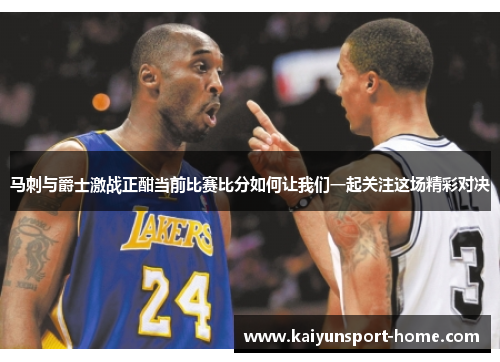 马刺与爵士激战正酣当前比赛比分如何让我们一起关注这场精彩对决
